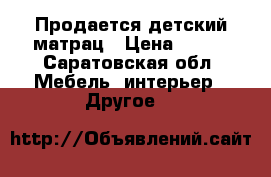 Продается детский матрац › Цена ­ 300 - Саратовская обл. Мебель, интерьер » Другое   